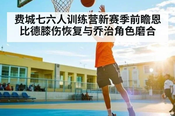 费城七六人训练营新赛季前瞻恩比德膝伤恢复与乔治角色磨合